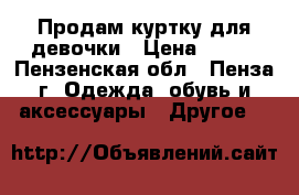 Продам куртку для девочки › Цена ­ 500 - Пензенская обл., Пенза г. Одежда, обувь и аксессуары » Другое   